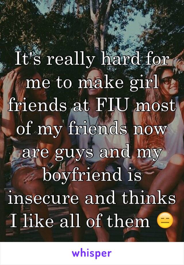 It's really hard for me to make girl friends at FIU most of my friends now are guys and my boyfriend is insecure and thinks I like all of them 😑