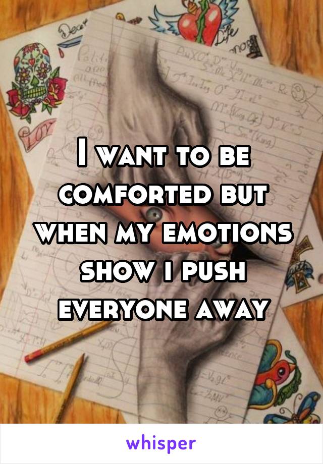 I want to be comforted but when my emotions show i push everyone away