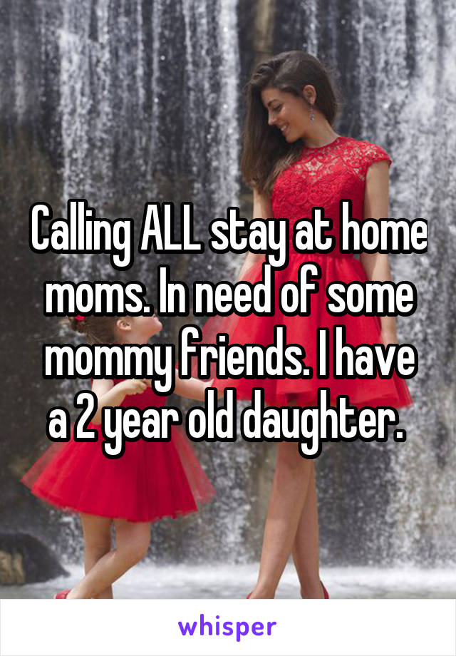 Calling ALL stay at home moms. In need of some mommy friends. I have a 2 year old daughter. 