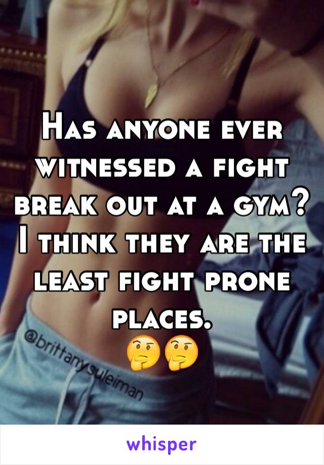 Has anyone ever witnessed a fight break out at a gym? 
I think they are the least fight prone places. 
🤔🤔