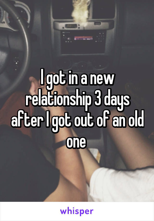 I got in a new relationship 3 days after I got out of an old one 