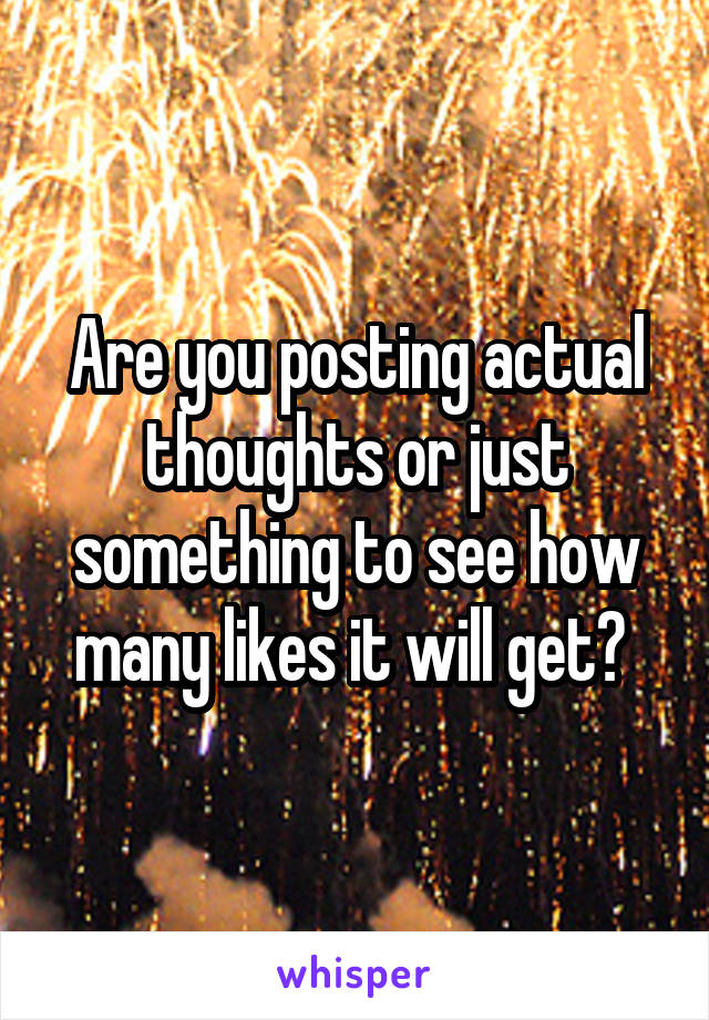 Are you posting actual thoughts or just something to see how many likes it will get? 