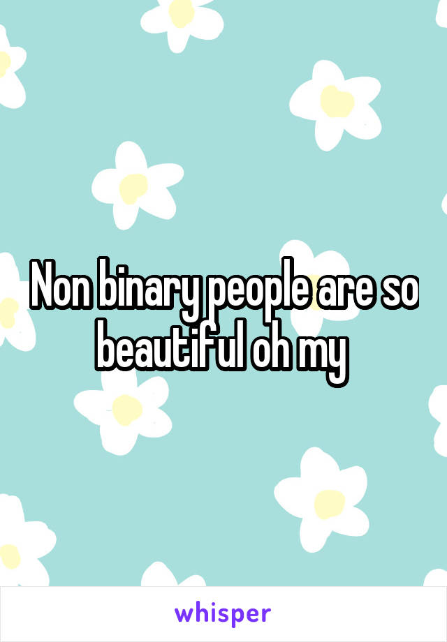 Non binary people are so beautiful oh my 