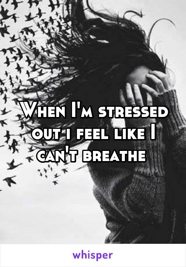 When I'm stressed out i feel like I can't breathe 