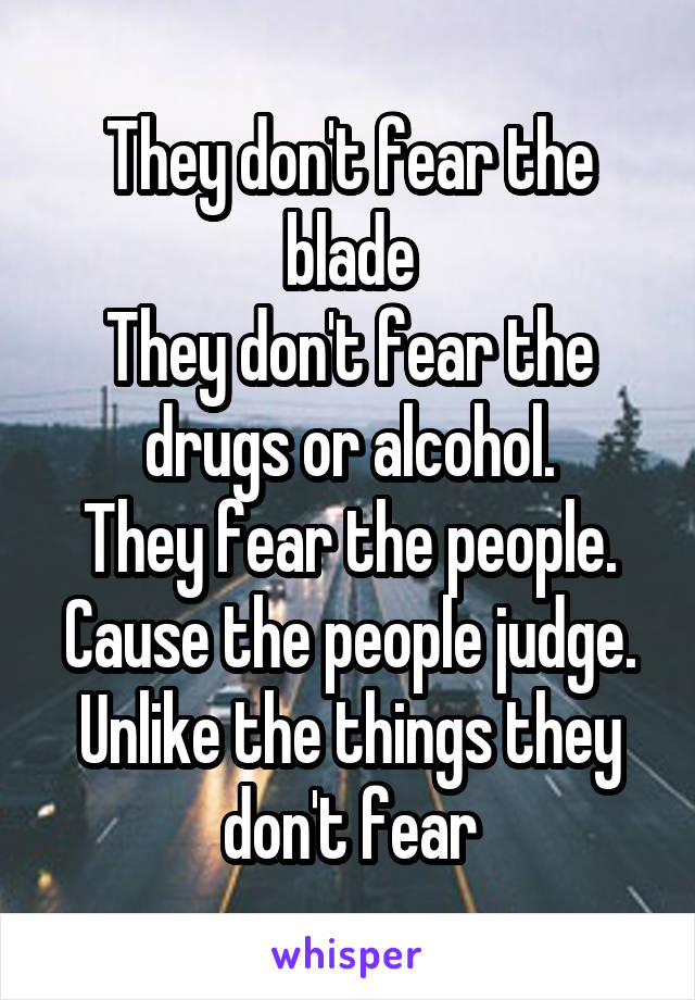 They don't fear the blade
They don't fear the drugs or alcohol.
They fear the people. Cause the people judge.
Unlike the things they don't fear