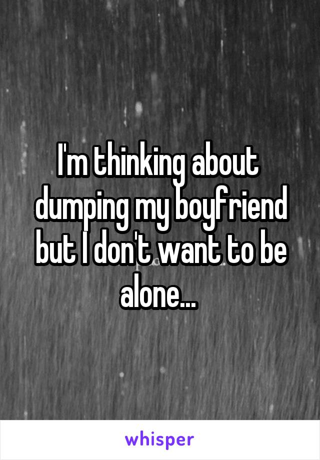 I'm thinking about 
dumping my boyfriend but I don't want to be alone... 