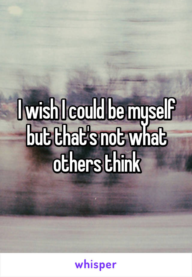 I wish I could be myself but that's not what others think