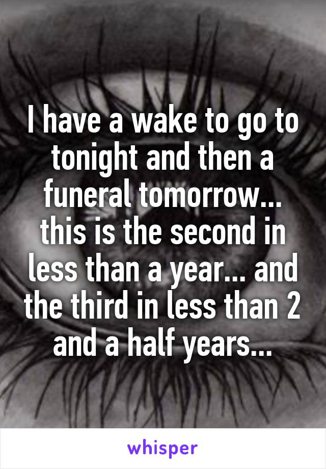 I have a wake to go to tonight and then a funeral tomorrow... this is the second in less than a year... and the third in less than 2 and a half years...