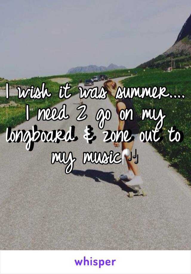 I wish it was summer....
I need 2 go on my longboard & zone out to my music🎧