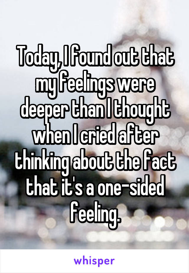 Today, I found out that my feelings were deeper than I thought when I cried after thinking about the fact that it's a one-sided feeling.