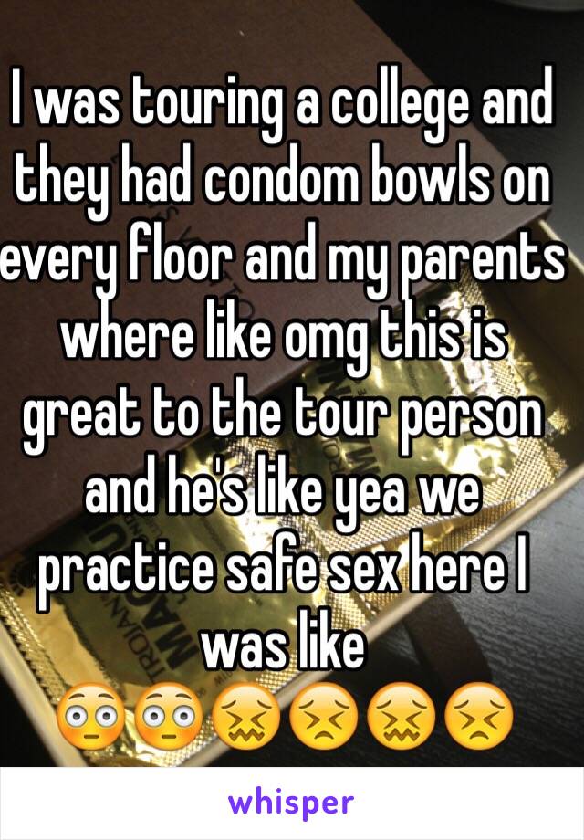 I was touring a college and they had condom bowls on every floor and my parents where like omg this is great to the tour person and he's like yea we practice safe sex here I was like 
😳😳😖😣😖😣