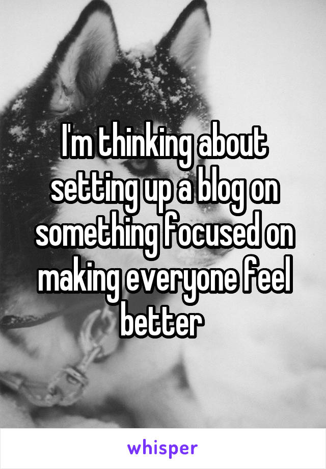 I'm thinking about setting up a blog on something focused on making everyone feel better 