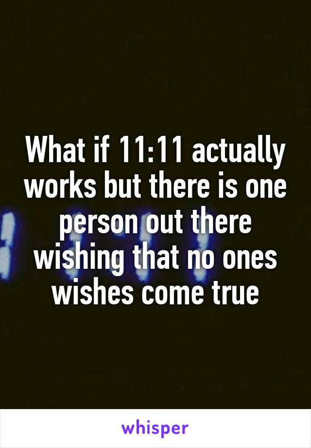 What if 11:11 actually works but there is one person out there wishing that no ones wishes come true