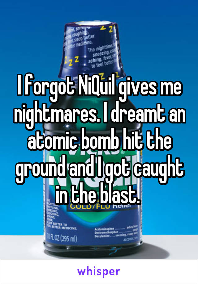 I forgot NiQuil gives me nightmares. I dreamt an atomic bomb hit the ground and I got caught in the blast. 
