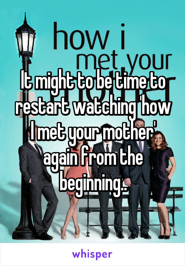 It might to be time to restart watching 'how I met your mother' again from the beginning..