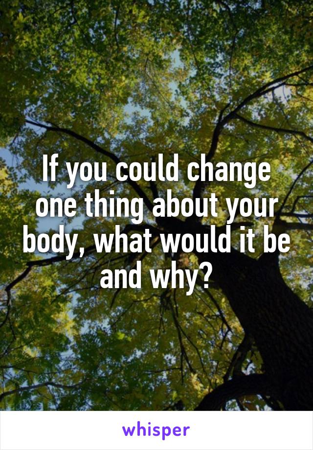 If you could change one thing about your body, what would it be and why?