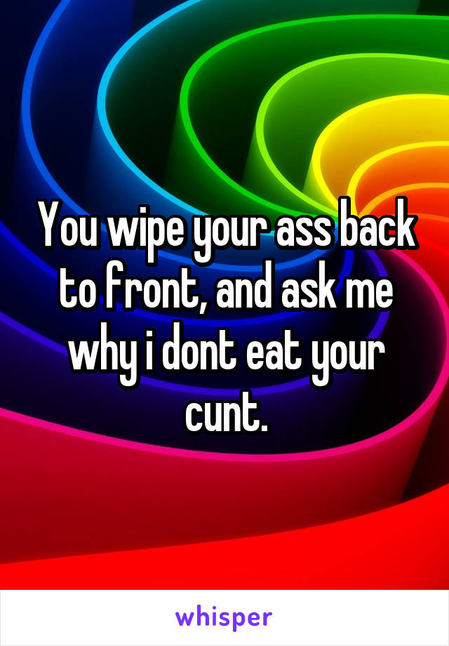 You wipe your ass back to front, and ask me why i dont eat your cunt.