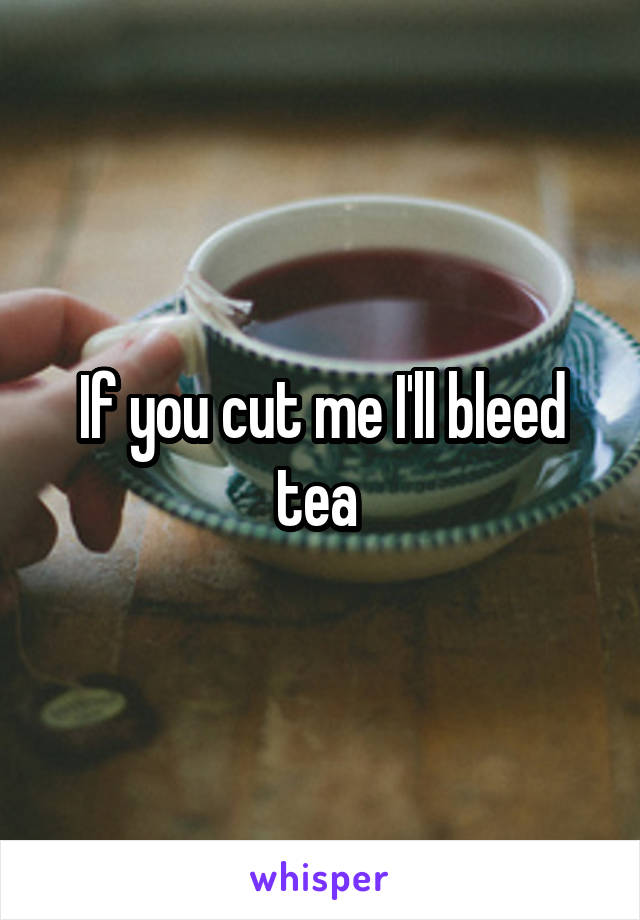 If you cut me I'll bleed tea 