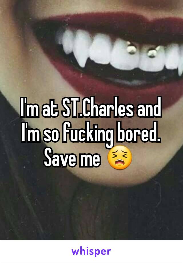 I'm at ST.Charles and I'm so fucking bored. Save me 😣 