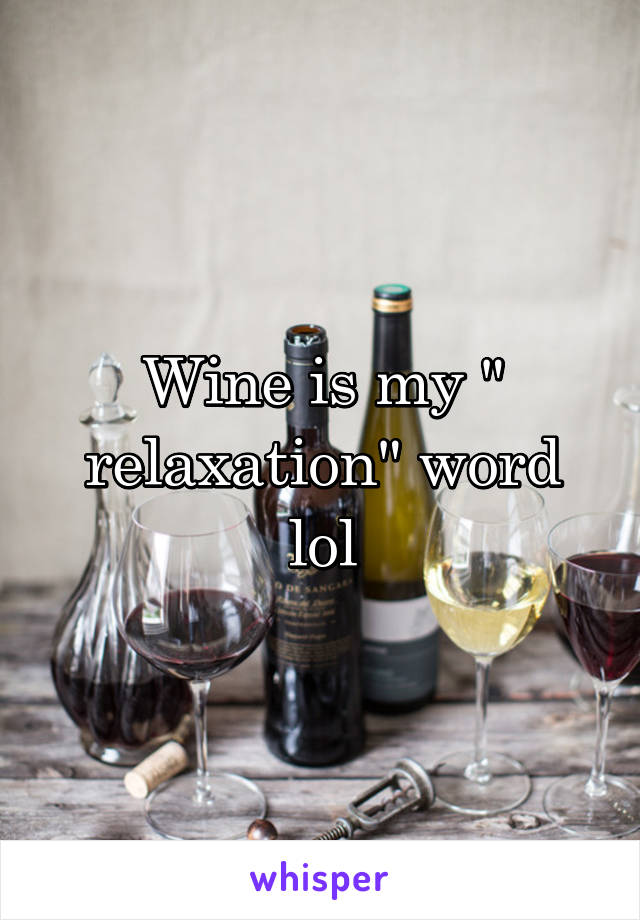 Wine is my " relaxation" word lol