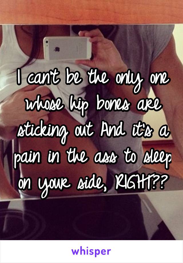I can't be the only one whose hip bones are sticking out And it's a pain in the ass to sleep on your side, RIGHT??