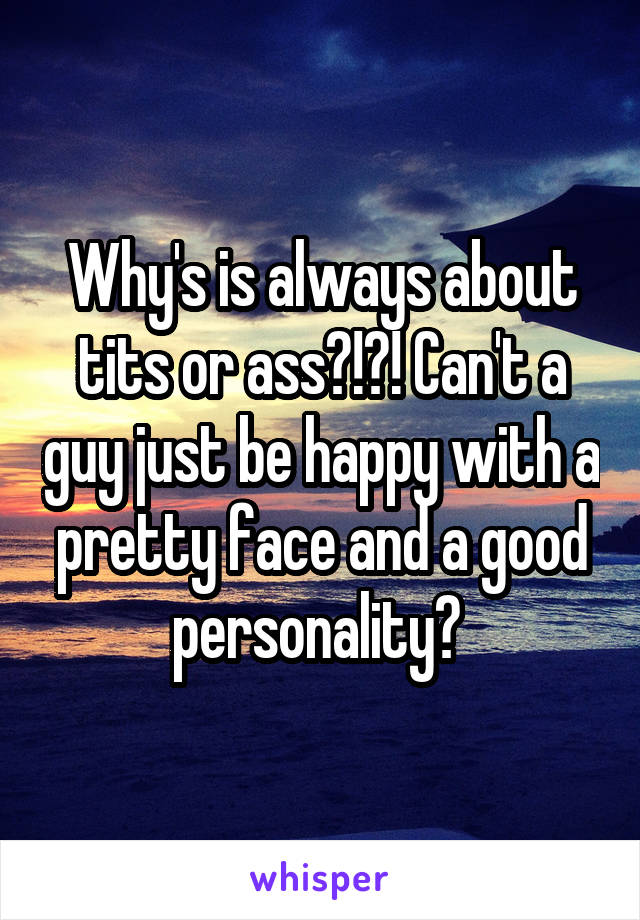 Why's is always about tits or ass?!?! Can't a guy just be happy with a pretty face and a good personality? 