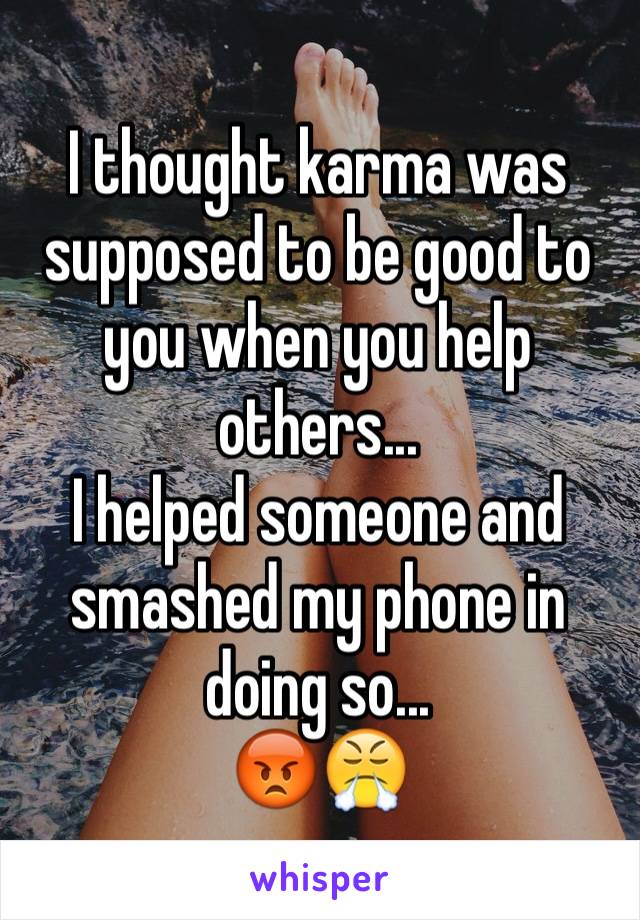 I thought karma was supposed to be good to you when you help others... 
I helped someone and smashed my phone in doing so... 
😡😤