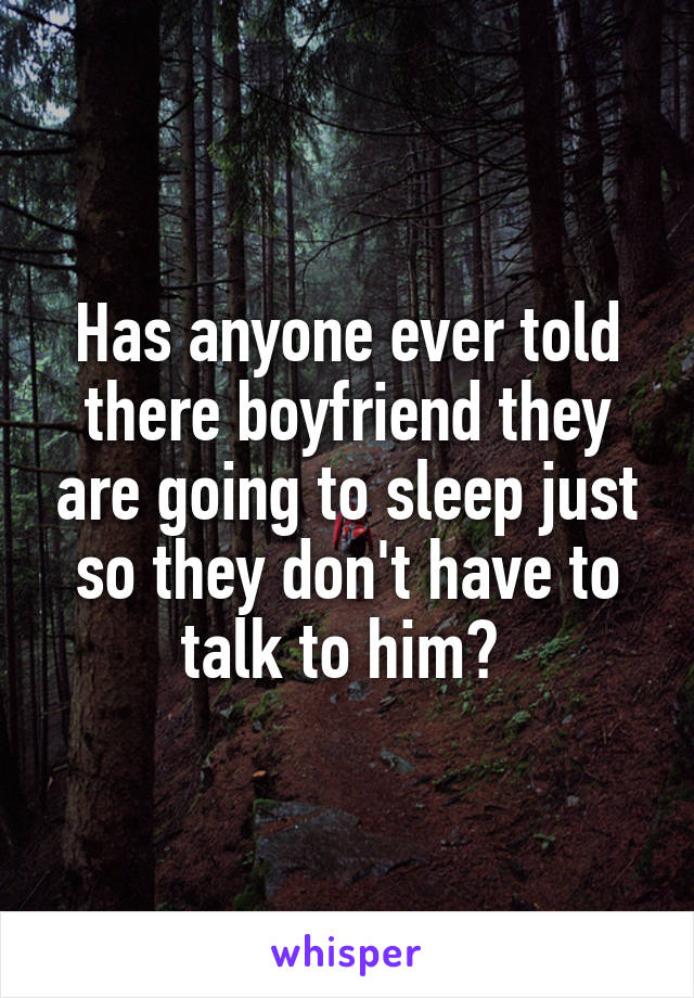 Has anyone ever told there boyfriend they are going to sleep just so they don't have to talk to him? 