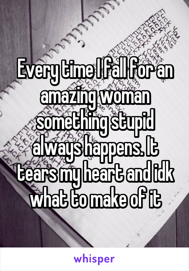 Every time I fall for an amazing woman something stupid always happens. It tears my heart and idk what to make of it