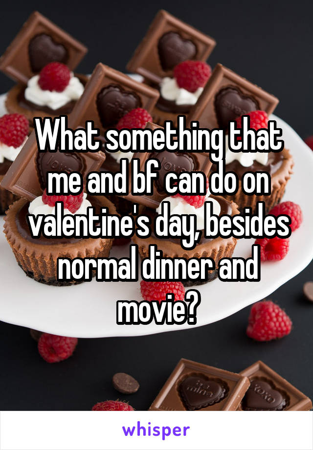 What something that me and bf can do on valentine's day, besides normal dinner and movie?