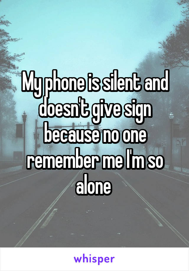 My phone is silent and doesn't give sign because no one remember me I'm so alone 