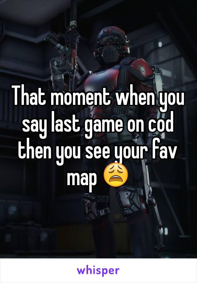 That moment when you say last game on cod then you see your fav map 😩