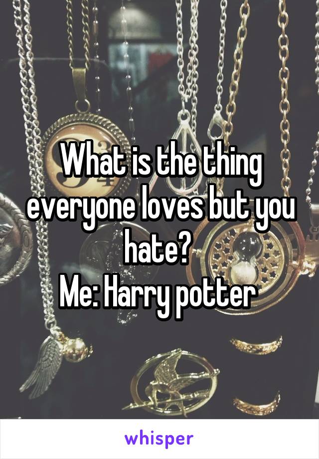 What is the thing everyone loves but you hate? 
Me: Harry potter 