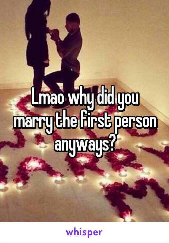 Lmao why did you marry the first person anyways?