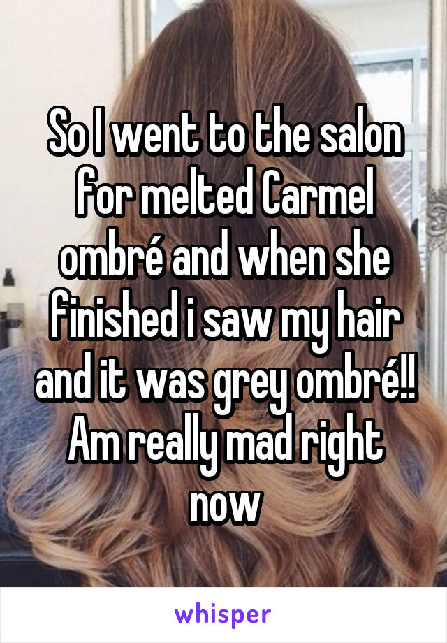 So I went to the salon for melted Carmel ombré and when she finished i saw my hair and it was grey ombré!! Am really mad right now