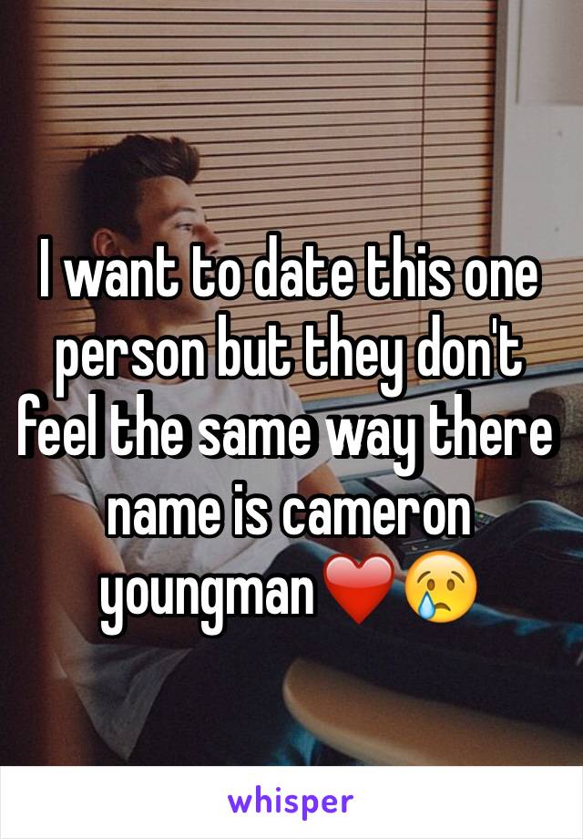 I want to date this one person but they don't feel the same way there name is cameron youngman❤️😢