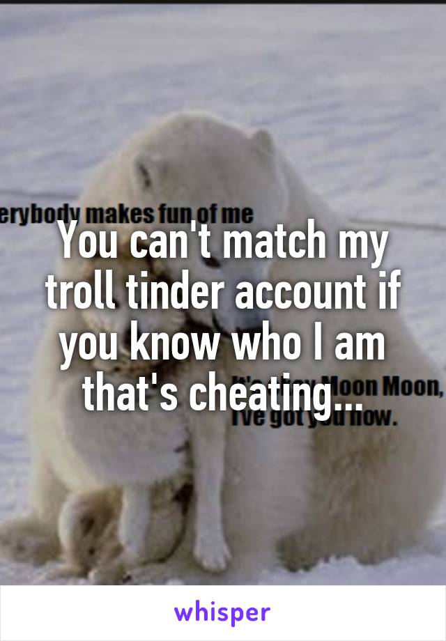 You can't match my troll tinder account if you know who I am that's cheating...