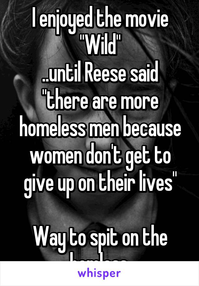 I enjoyed the movie "Wild"
..until Reese said "there are more homeless men because women don't get to give up on their lives"

Way to spit on the homless.