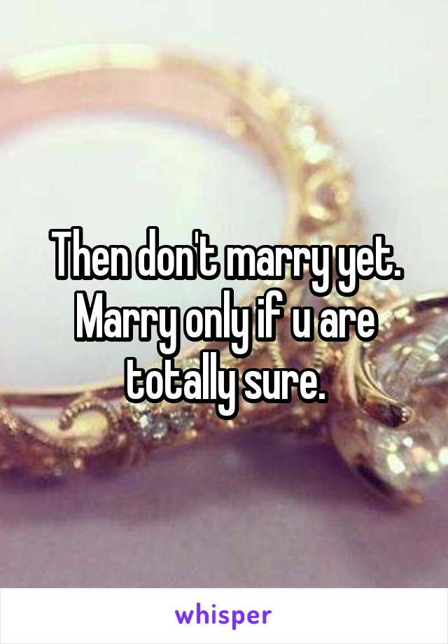 Then don't marry yet. Marry only if u are totally sure.