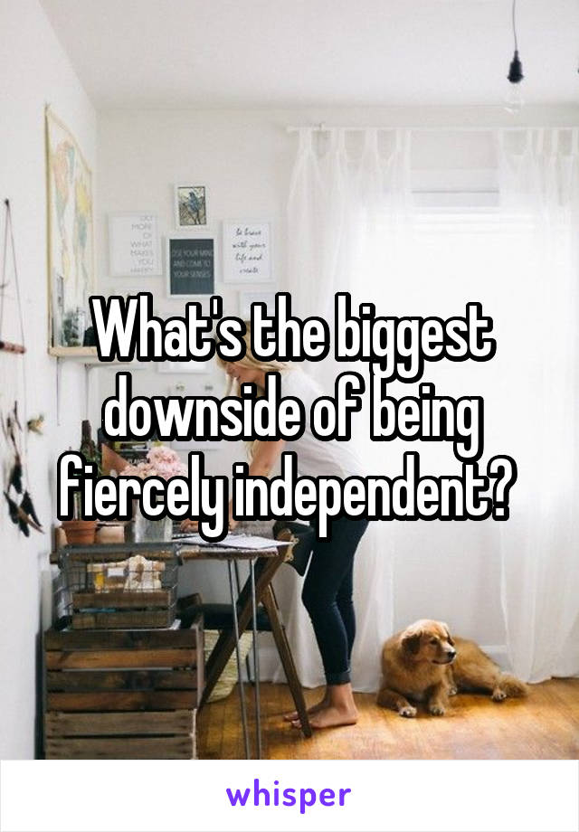 What's the biggest downside of being fiercely independent? 