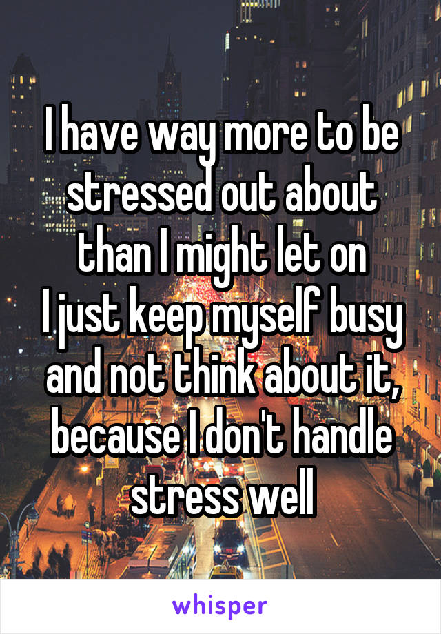 I have way more to be stressed out about than I might let on
I just keep myself busy and not think about it, because I don't handle stress well