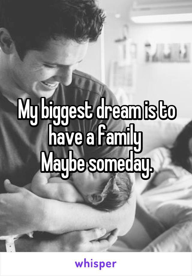 My biggest dream is to have a family 
Maybe someday.