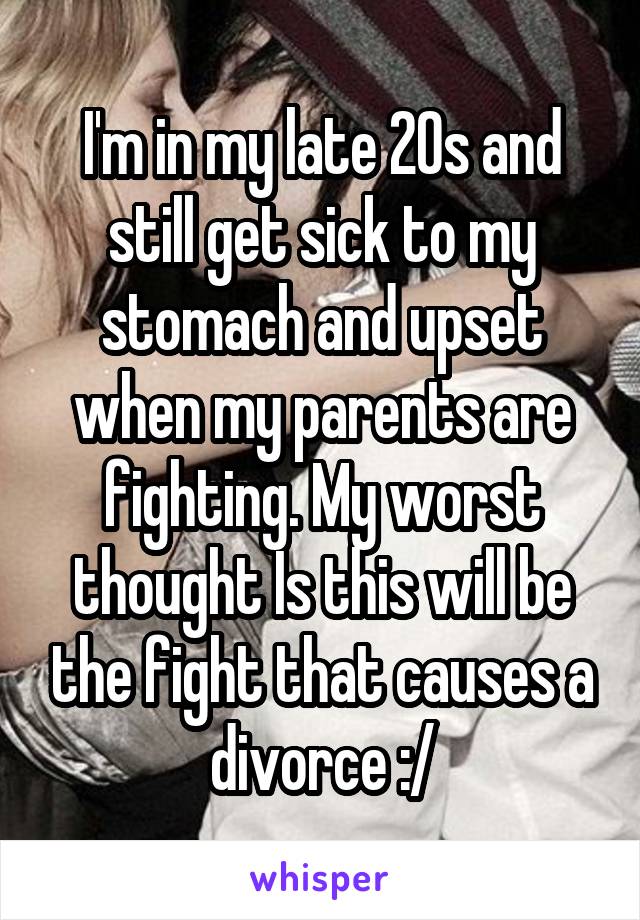 I'm in my late 20s and still get sick to my stomach and upset when my parents are fighting. My worst thought Is this will be the fight that causes a divorce :/