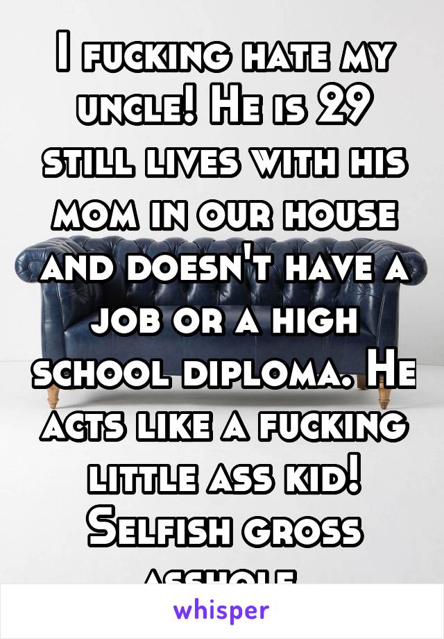 I fucking hate my uncle! He is 29 still lives with his mom in our house and doesn't have a job or a high school diploma. He acts like a fucking little ass kid! Selfish gross asshole.