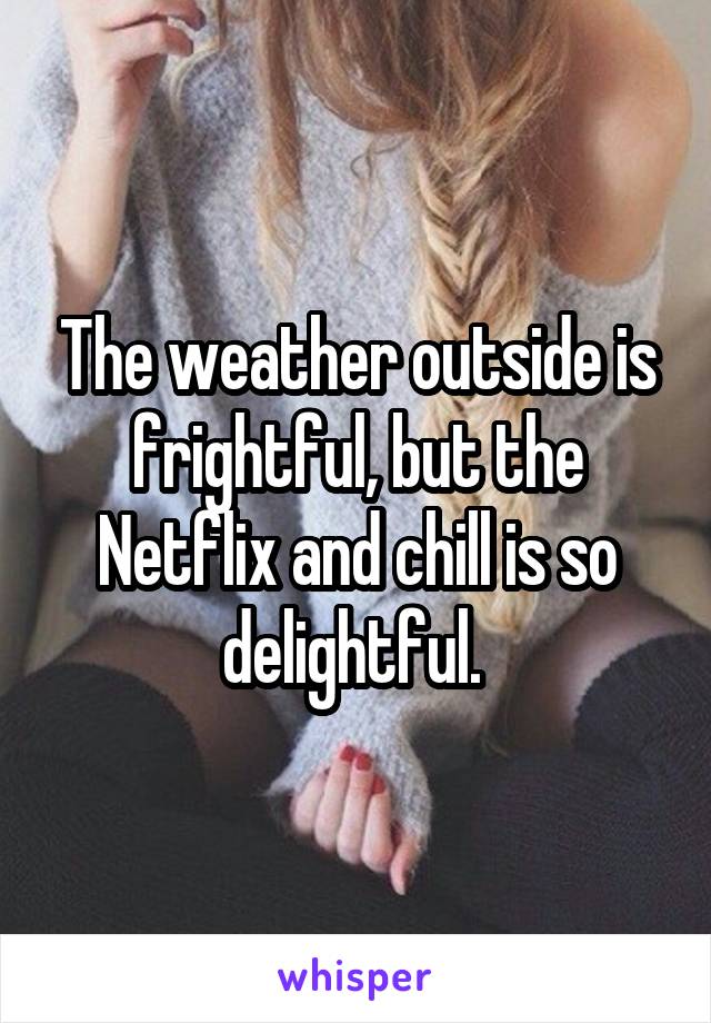 The weather outside is frightful, but the Netflix and chill is so delightful. 