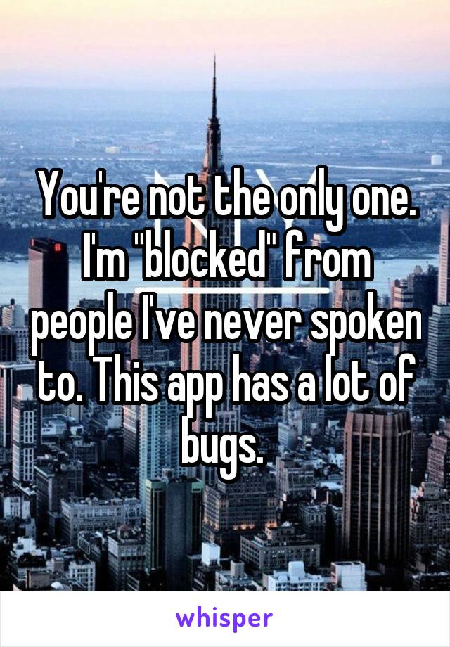 You're not the only one. I'm "blocked" from people I've never spoken to. This app has a lot of bugs. 