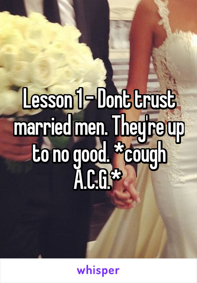 Lesson 1 - Dont trust married men. They're up to no good. *cough A.C.G.* 