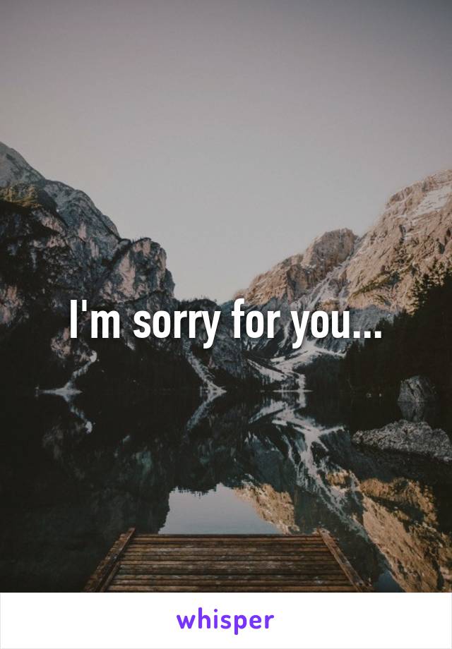 I'm sorry for you...