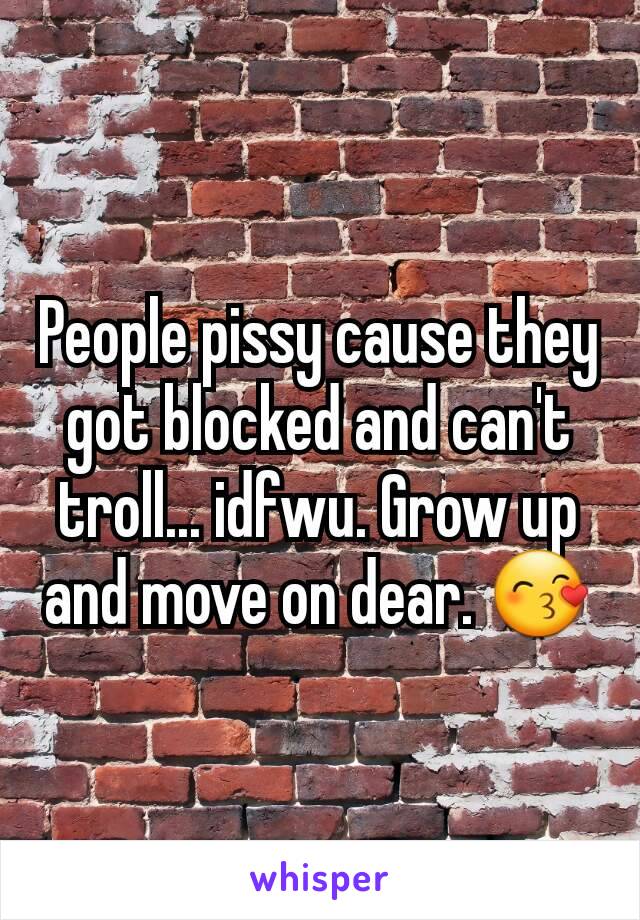 People pissy cause they got blocked and can't troll... idfwu. Grow up and move on dear. 😙