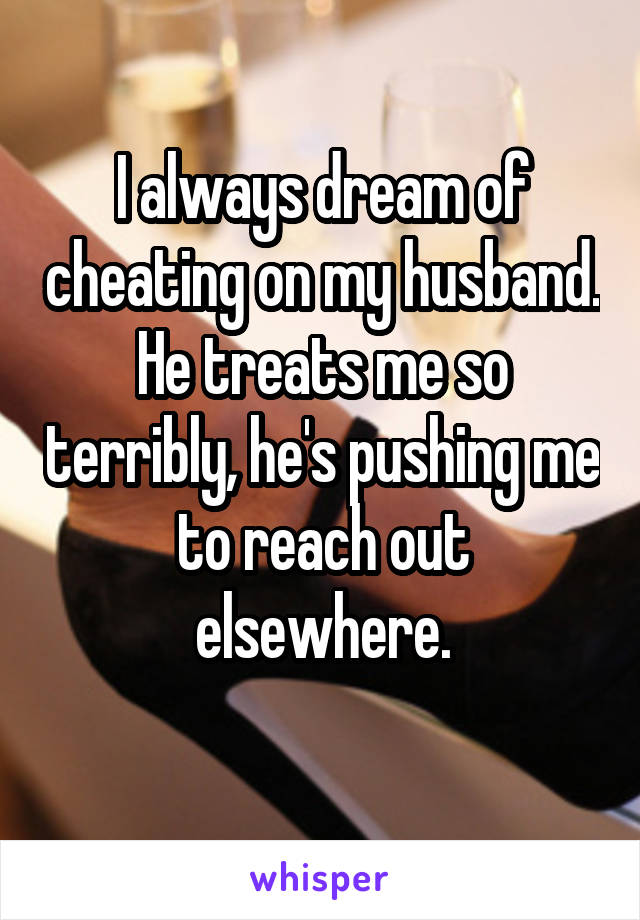 I always dream of cheating on my husband. He treats me so terribly, he's pushing me to reach out elsewhere.
